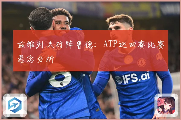 兹维列夫对阵鲁德：ATP巡回赛比赛悬念分析