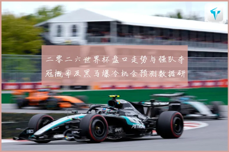 二零二六世界杯盘口走势与强队夺冠概率及黑马爆冷机会预测数据研判