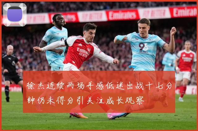 徐杰连续两场手感低迷出战十七分钟仍未得分引关注成长观察