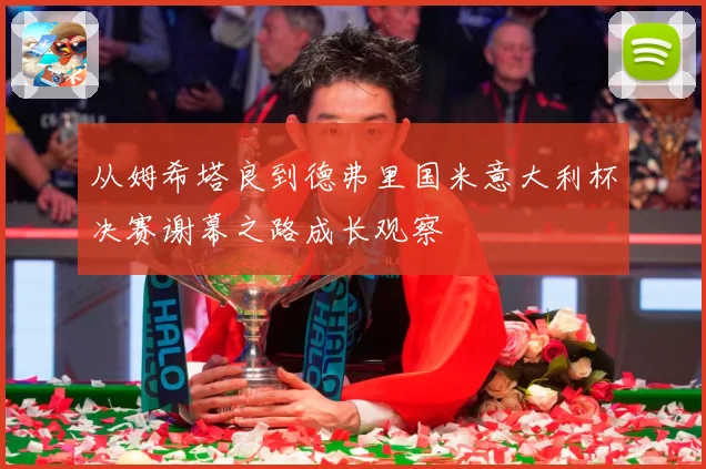 从姆希塔良到德弗里国米意大利杯决赛谢幕之路成长观察