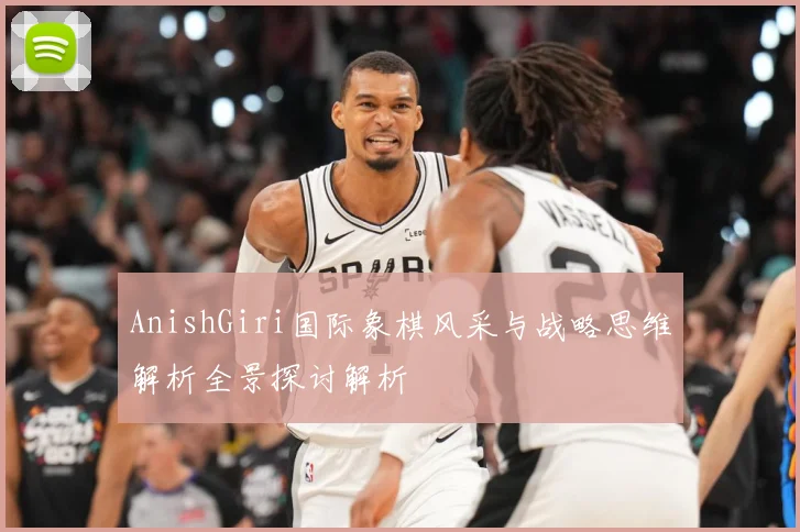 AnishGiri国际象棋风采与战略思维解析全景探讨解析