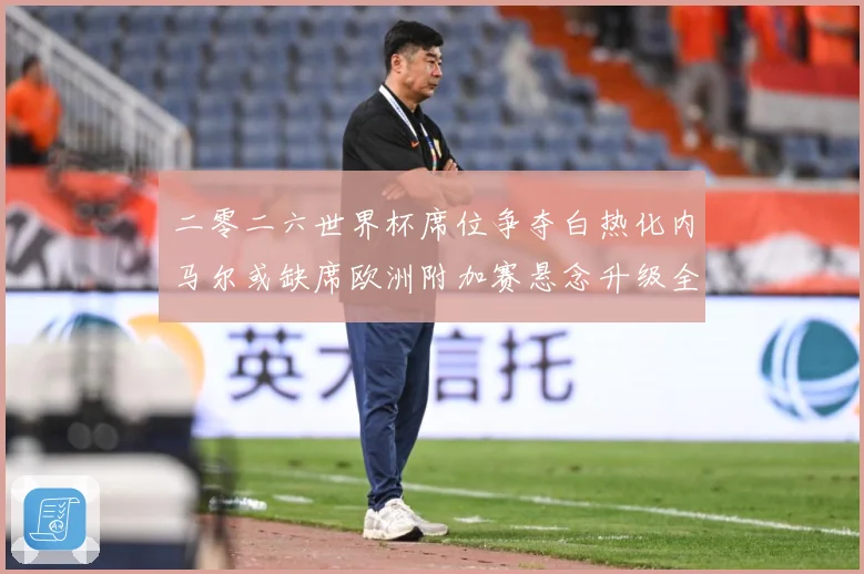 二零二六世界杯席位争夺白热化内马尔或缺席欧洲附加赛悬念升级全数据研判