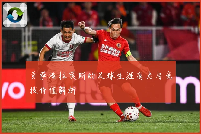 贡萨洛拉莫斯的足球生涯高光与竞技价值解析