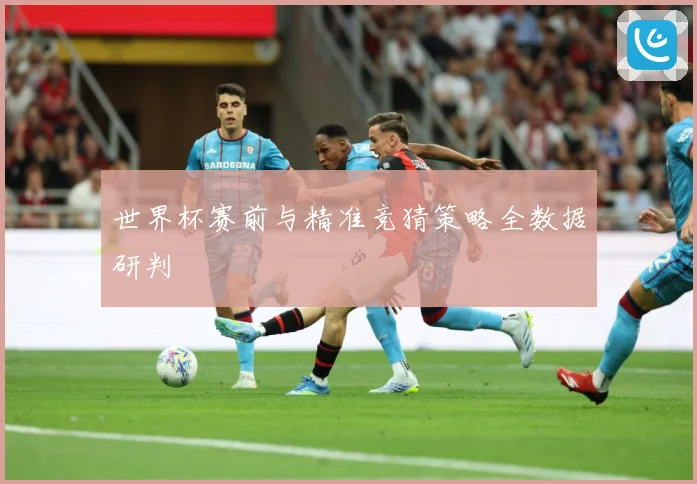 世界杯赛前与精准竞猜策略全数据研判