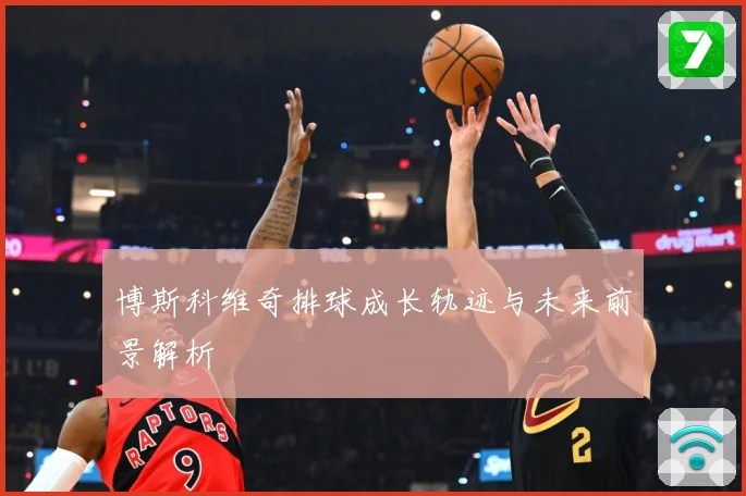 博斯科维奇排球成长轨迹与未来前景解析