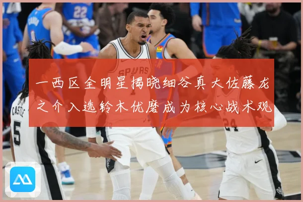 一西区全明星揭晓细谷真大佐藤龙之介入选铃木优磨成为核心战术观察