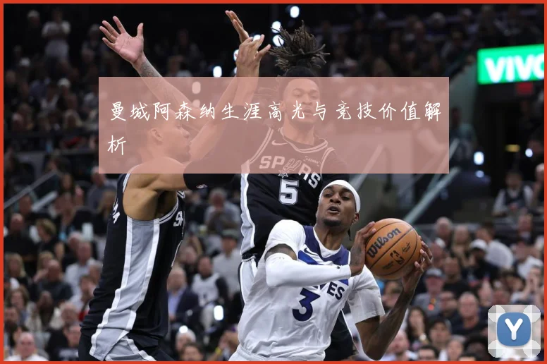 曼城阿森纳生涯高光与竞技价值解析