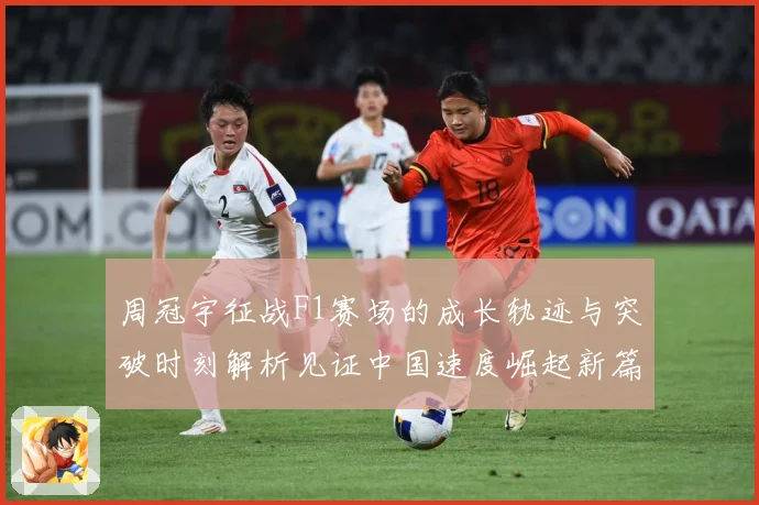 周冠宇征战F1赛场的成长轨迹与突破时刻解析见证中国速度崛起新篇章