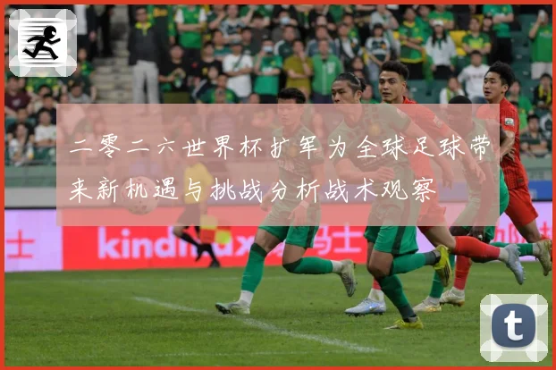 二零二六世界杯扩军为全球足球带来新机遇与挑战分析战术观察
