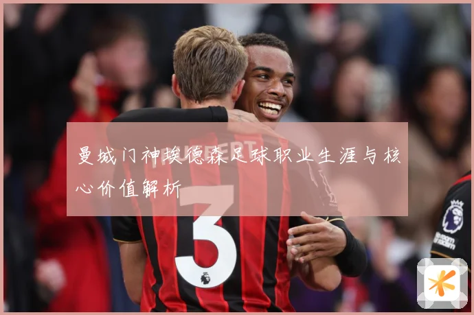 曼城门神埃德森足球职业生涯与核心价值解析