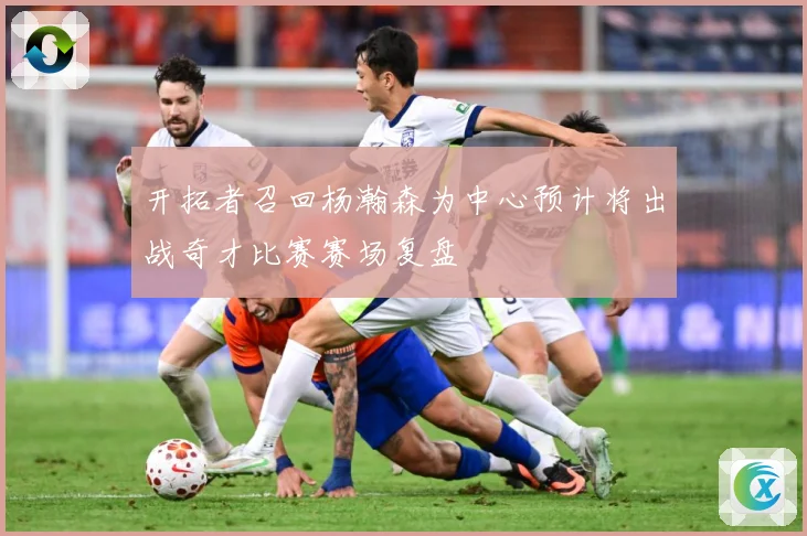 开拓者召回杨瀚森为中心预计将出战奇才比赛赛场复盘