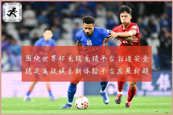 围绕世界杯竞猜竞猜平台打造安全稳定高效娱乐新体验平台发展新趋数据研判
