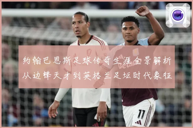 约翰巴恩斯足球传奇生涯全景解析从边锋天才到英格兰足坛时代象征