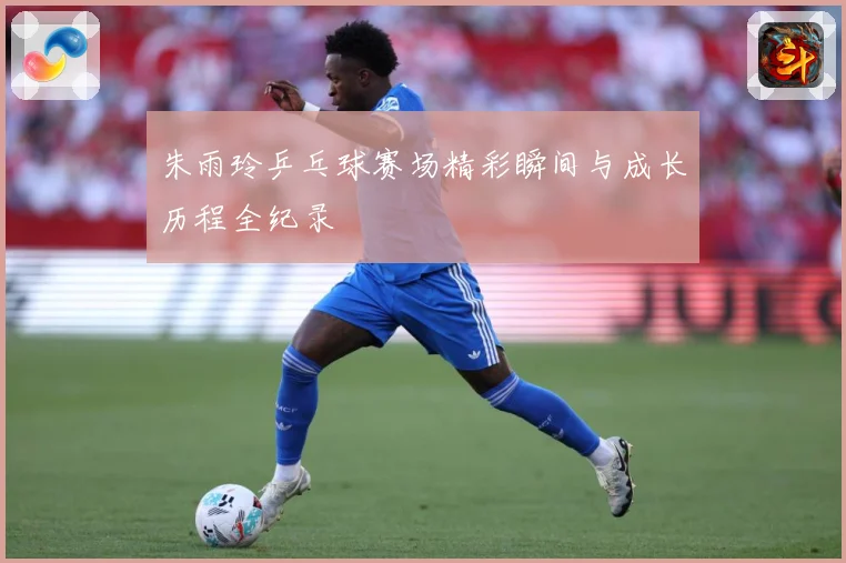 朱雨玲乒乓球赛场精彩瞬间与成长历程全纪录
