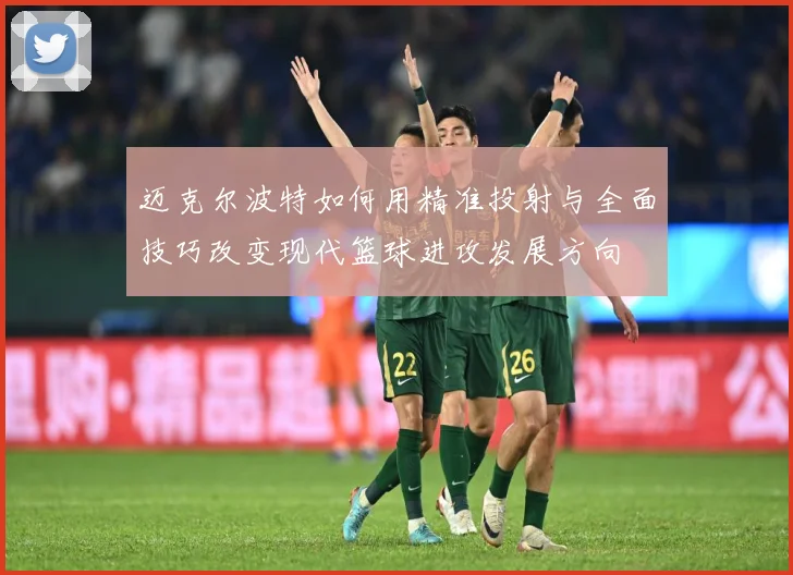 迈克尔波特如何用精准投射与全面技巧改变现代篮球进攻发展方向