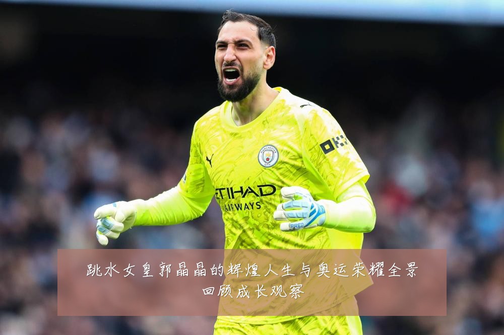 跳水女皇郭晶晶的辉煌人生与奥运荣耀全景回顾成长观察