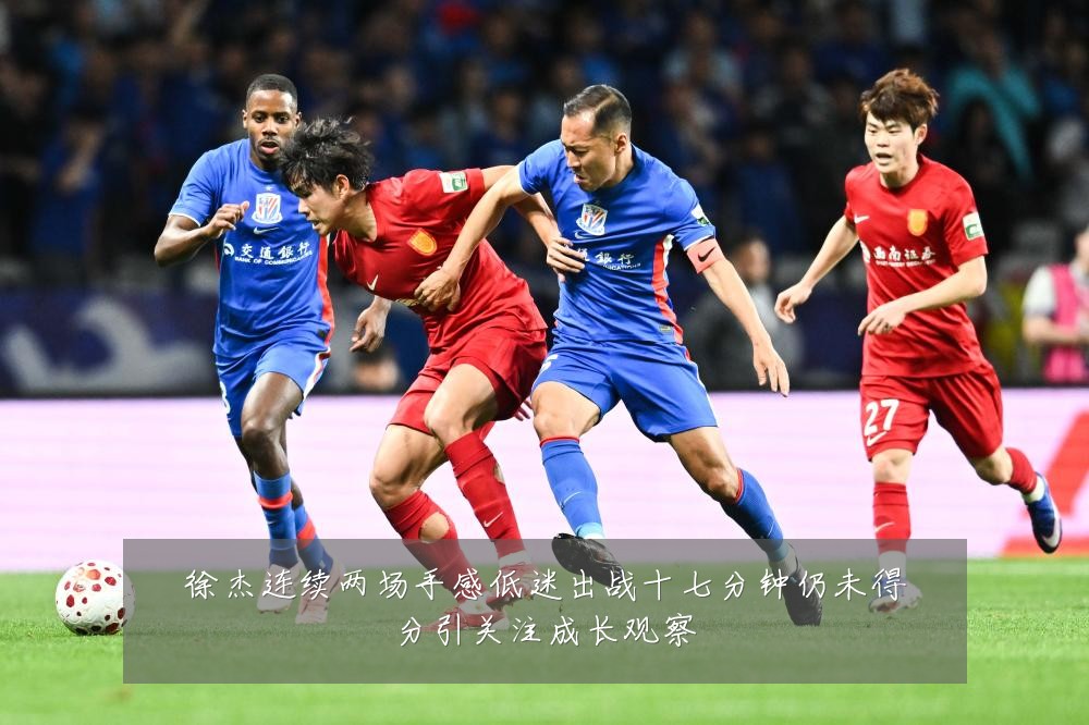 徐杰连续两场手感低迷出战十七分钟仍未得分引关注成长观察