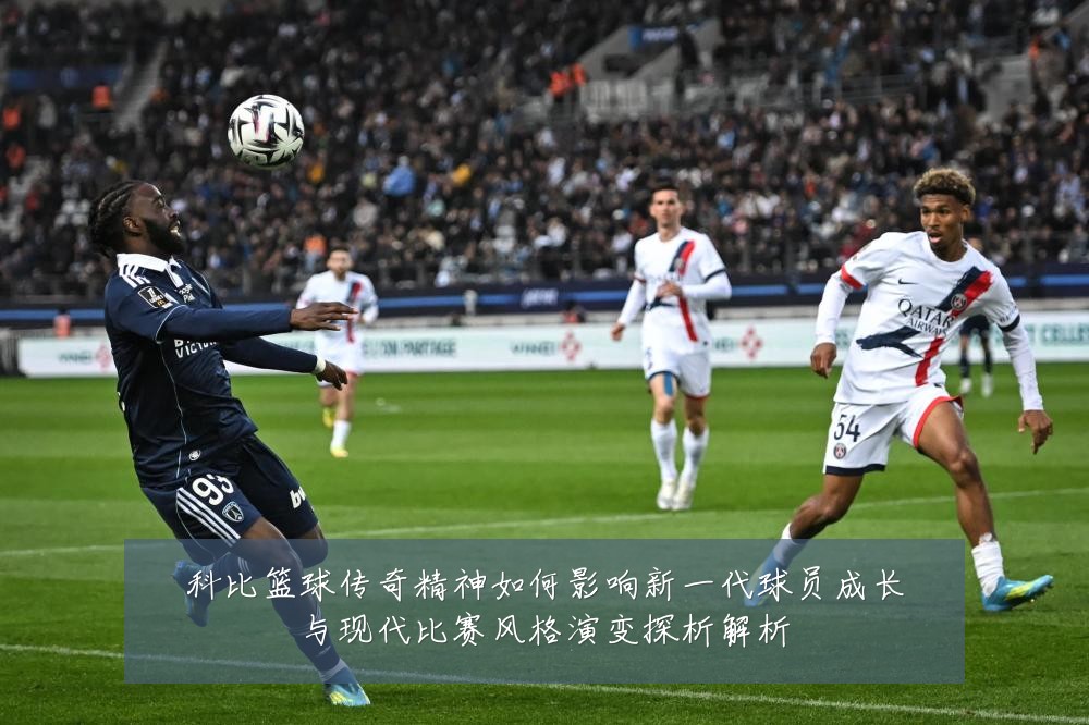 科比篮球传奇精神如何影响新一代球员成长与现代比赛风格演变探析解析
