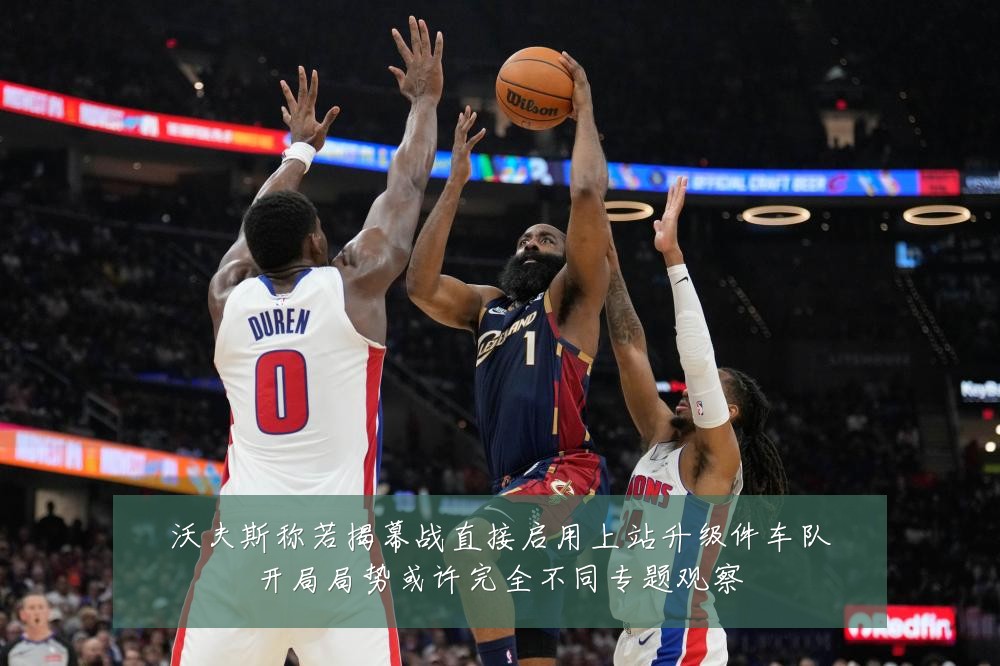 沃夫斯称若揭幕战直接启用上站升级件车队开局局势或许完全不同专题观察