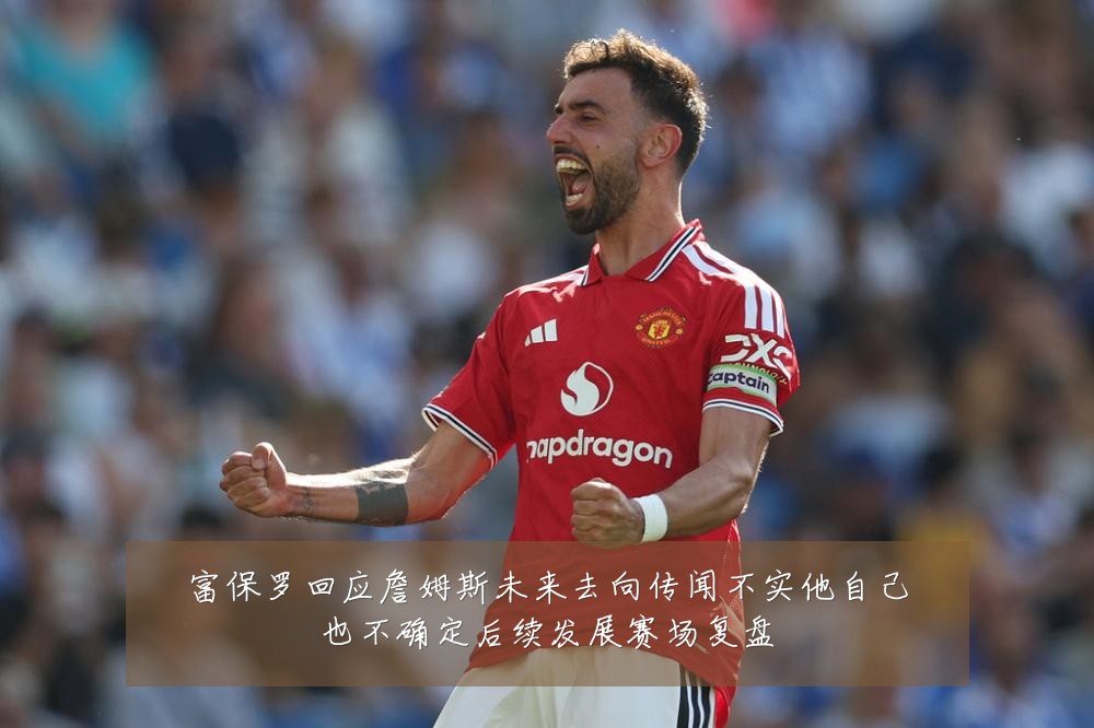 富保罗回应詹姆斯未来去向传闻不实他自己也不确定后续发展赛场复盘