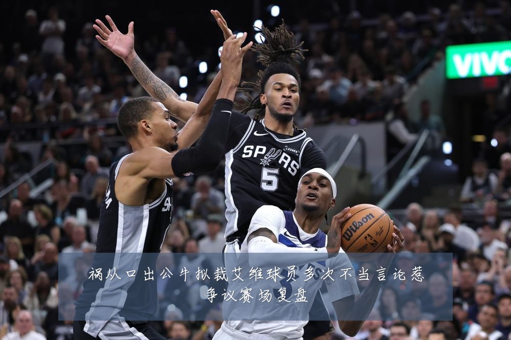 祸从口出公牛拟裁艾维球员多次不当言论惹争议赛场复盘